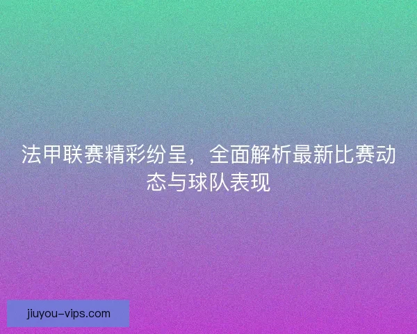 法甲联赛精彩纷呈，全面解析最新比赛动态与球队表现