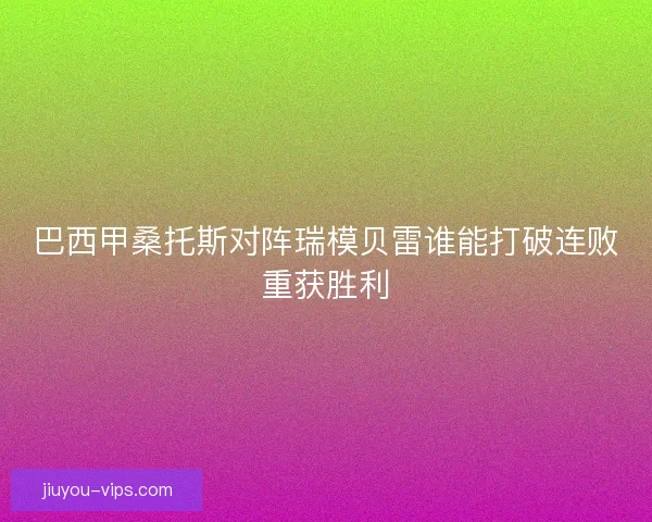 巴西甲桑托斯对阵瑞模贝雷谁能打破连败重获胜利