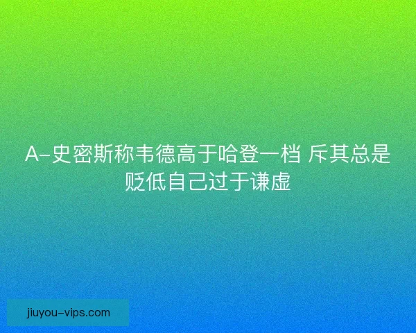 A-史密斯称韦德高于哈登一档 斥其总是贬低自己过于谦虚