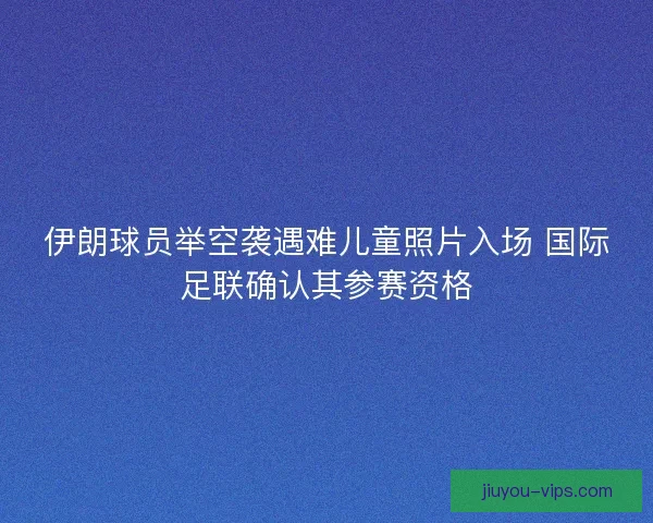 伊朗球员举空袭遇难儿童照片入场 国际足联确认其参赛资格