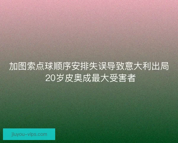 加图索点球顺序安排失误导致意大利出局 20岁皮奥成最大受害者