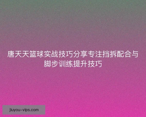 唐天天篮球实战技巧分享专注挡拆配合与脚步训练提升技巧