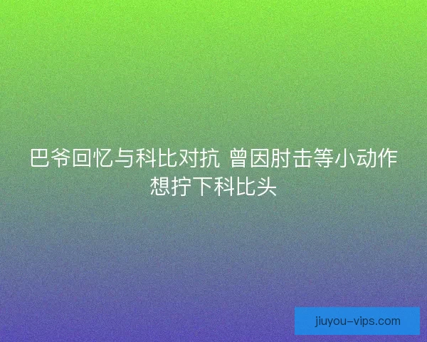 巴爷回忆与科比对抗 曾因肘击等小动作想拧下科比头