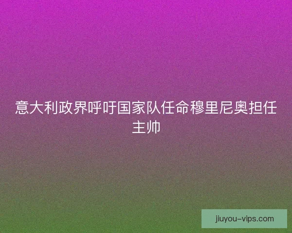 意大利政界呼吁国家队任命穆里尼奥担任主帅