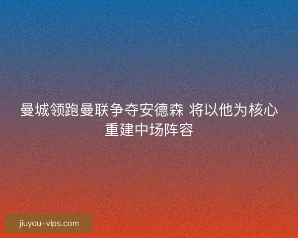 曼城领跑曼联争夺安德森 将以他为核心重建中场阵容