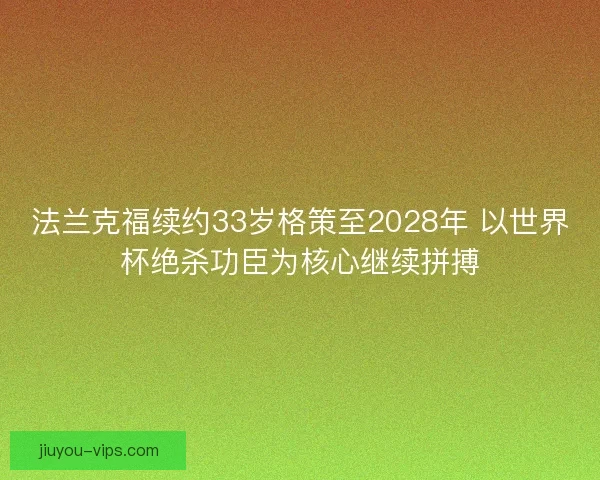 法兰克福续约33岁格策至2028年 以世界杯绝杀功臣为核心继续拼搏