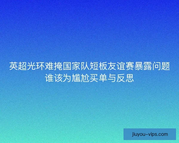 英超光环难掩国家队短板友谊赛暴露问题谁该为尴尬买单与反思