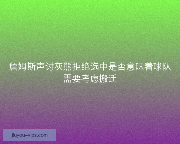 詹姆斯声讨灰熊拒绝选中是否意味着球队需要考虑搬迁