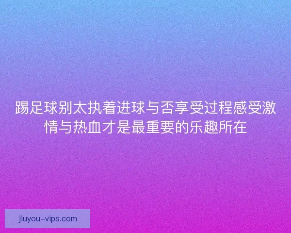 踢足球别太执着进球与否享受过程感受激情与热血才是最重要的乐趣所在