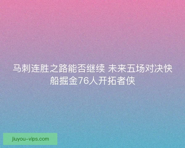 马刺连胜之路能否继续 未来五场对决快船掘金76人开拓者侠