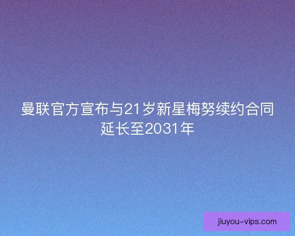 曼联官方宣布与21岁新星梅努续约合同延长至2031年