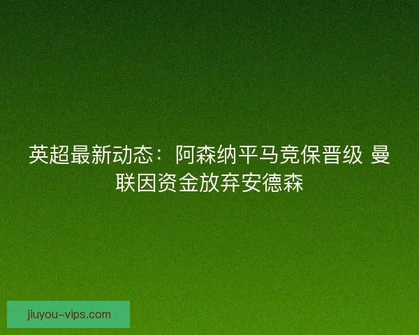 英超最新动态：阿森纳平马竞保晋级 曼联因资金放弃安德森