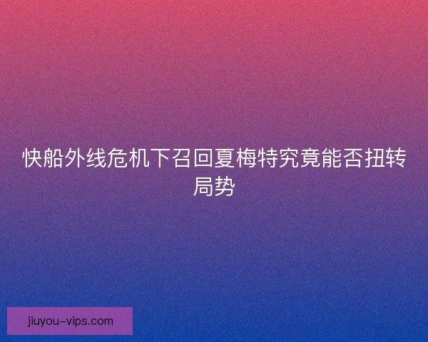 快船外线危机下召回夏梅特究竟能否扭转局势