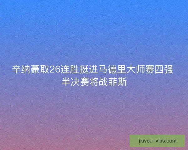 辛纳豪取26连胜挺进马德里大师赛四强 半决赛将战菲斯
