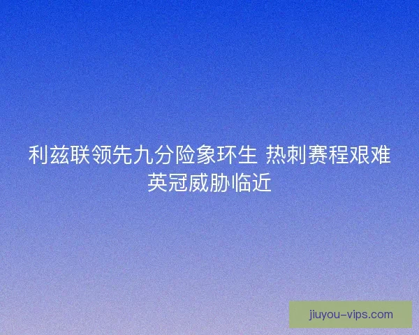 利兹联领先九分险象环生 热刺赛程艰难英冠威胁临近