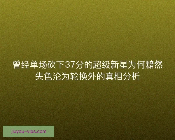 曾经单场砍下37分的超级新星为何黯然失色沦为轮换外的真相分析