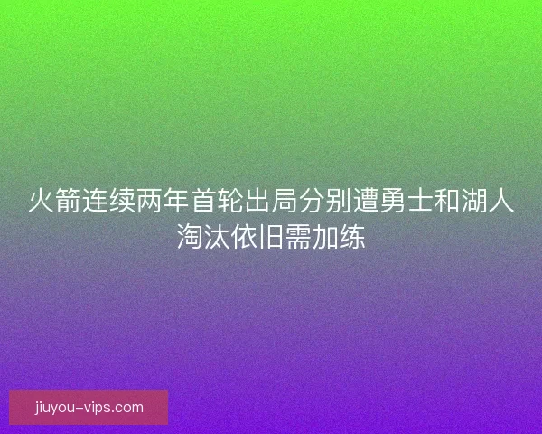 火箭连续两年首轮出局分别遭勇士和湖人淘汰依旧需加练