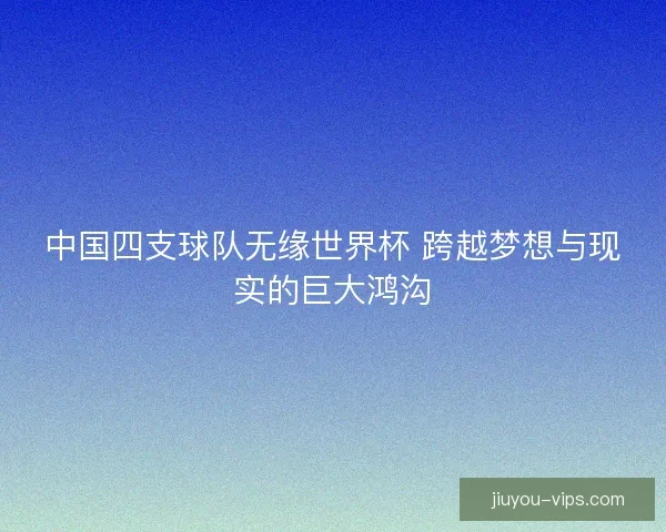 中国四支球队无缘世界杯 跨越梦想与现实的巨大鸿沟