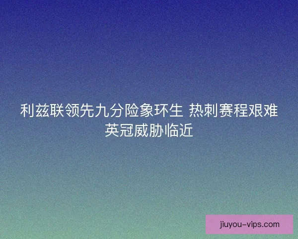 利兹联领先九分险象环生 热刺赛程艰难英冠威胁临近