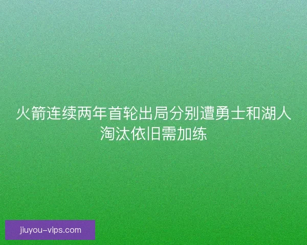火箭连续两年首轮出局分别遭勇士和湖人淘汰依旧需加练