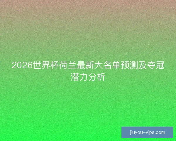 2026世界杯荷兰最新大名单预测及夺冠潜力分析