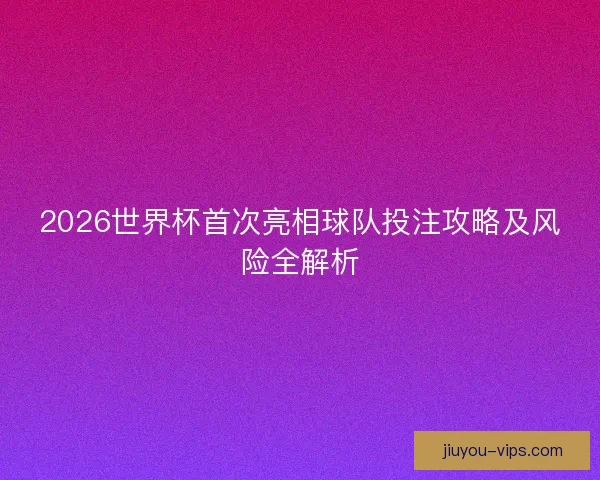 2026世界杯首次亮相球队投注攻略及风险全解析 2026世界杯首次亮相球队投注攻略及风险全解析