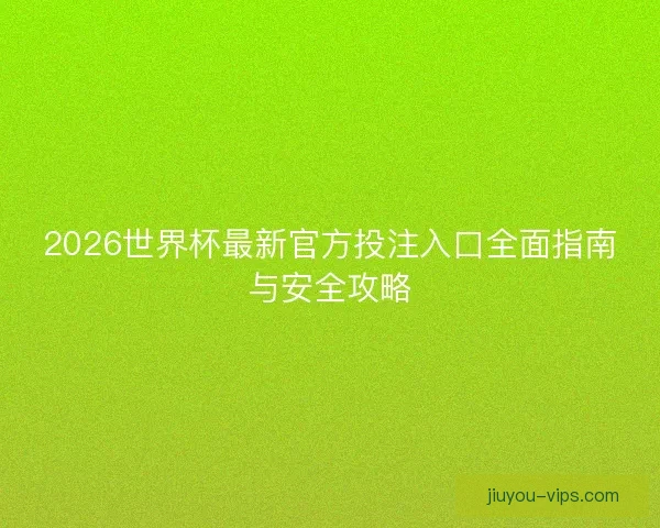 2026世界杯最新官方投注入口全面指南与安全攻略