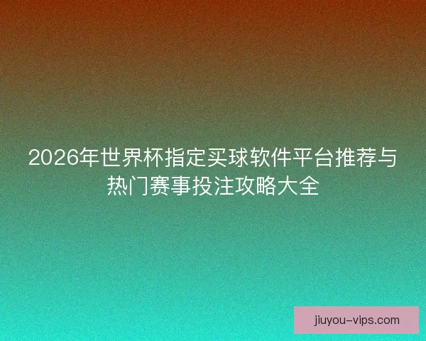 2026年世界杯指定买球软件平台推荐与热门赛事投注攻略大全