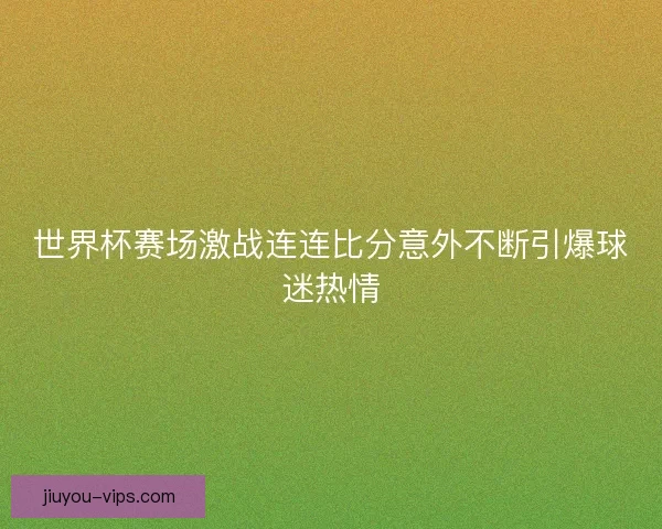 世界杯赛场激战连连比分意外不断引爆球迷热情