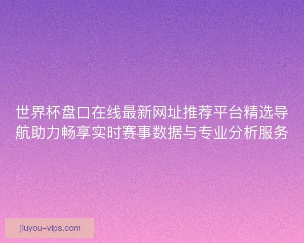 世界杯盘口在线最新网址推荐平台精选导航助力畅享实时赛事数据与专业分析服务