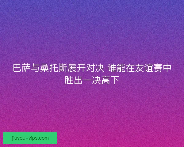 巴萨与桑托斯展开对决 谁能在友谊赛中胜出一决高下