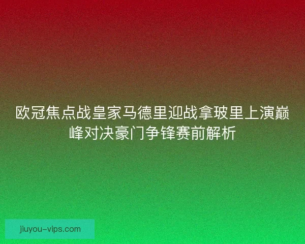 欧冠焦点战皇家马德里迎战拿玻里上演巅峰对决豪门争锋赛前解析 欧冠焦点战皇家马德里迎战拿玻里上演巅峰对决豪门争锋赛前解析