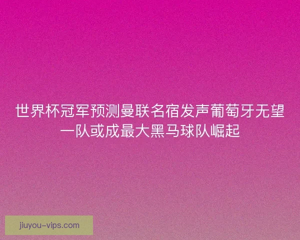 世界杯冠军预测曼联名宿发声葡萄牙无望一队或成最大黑马球队崛起