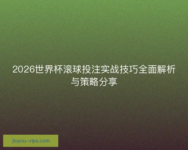 2026世界杯滚球投注实战技巧全面解析与策略分享 2026世界杯滚球投注实战技巧全面解析与策略分享